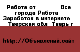 Работа от (  18) ! - Все города Работа » Заработок в интернете   . Тверская обл.,Тверь г.